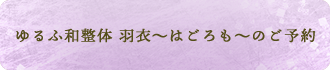 ゆるふ和整体 羽衣～はごろも～のご予約